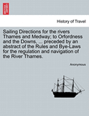 bokomslag Sailing Directions for the Rivers Thames and Medway; To Orfordness and the Downs, ... Preceded by an Abstract of the Rules and Bye-Laws for the Regulation and Navigation of the River Thames.