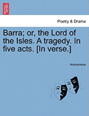Anonymous - Barra; Or, the Lord of the Isles. a Tragedy. in Five Acts. [In Verse.], Häftad