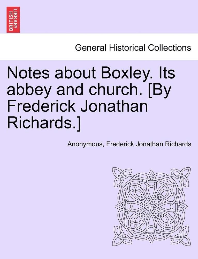 Notes about Boxley. Its Abbey and Church. [By Frederick Jonathan Richards.]