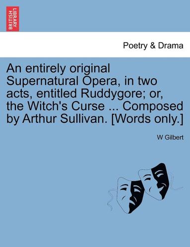 bokomslag An Entirely Original Supernatural Opera, in Two Acts, Entitled Ruddygore; Or, the Witch's Curse ... Composed by Arthur Sullivan. [words Only.]