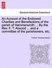 bokomslag An Account of the Endowed Charities and Benefactions of the Parish of Hammersmith ... by the REV. F. T. Atwood ... and a Committee of the Parishioners, Etc.