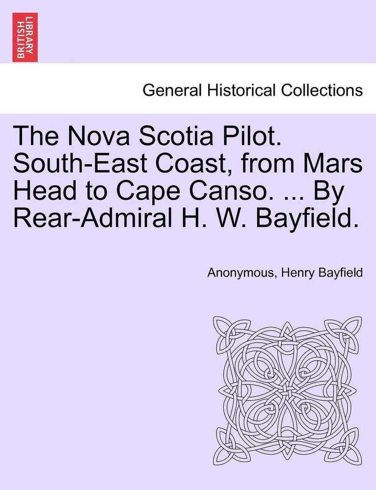 The Nova Scotia Pilot. South-East Coast, from Mars Head to Cape Canso. ... by Rear-Admiral H. W. Bayfield. 1