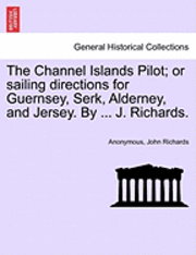 bokomslag The Channel Islands Pilot; Or Sailing Directions for Guernsey, Serk, Alderney, and Jersey. by ... J. Richards.