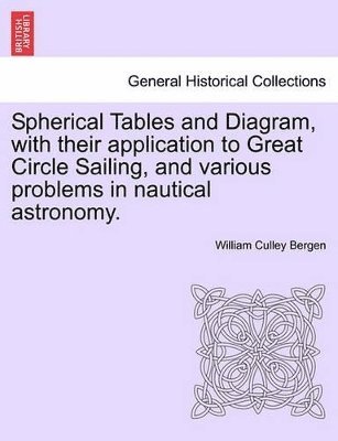 Spherical Tables and Diagram, with Their Application to Great Circle Sailing, and Various Problems in Nautical Astronomy. 1