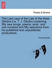 bokomslag The Last Lays of the Last of the Three Dibdins [I.E. T. J. Dibdin] Containing Fifty New Songs, Poems, Andc. and One Hundred and Fifty Selections from His Published and Unpublished Productions.