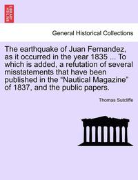 bokomslag The Earthquake of Juan Fernandez, as It Occurred in the Year 1835 ... to Which Is Added, a Refutation of Several Misstatements That Have Been Published in the Nautical Magazine of 1837, and the