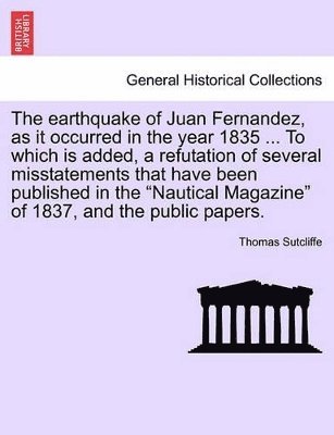 bokomslag The Earthquake of Juan Fernandez, as It Occurred in the Year 1835 ... to Which Is Added, a Refutation of Several Misstatements That Have Been Published in the Nautical Magazine of 1837, and the