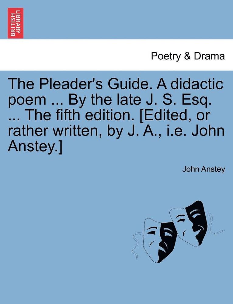 The Pleader's Guide. a Didactic Poem ... by the Late J. S. Esq. ... the Fifth Edition. [Edited, or Rather Written, by J. A., i.e. John Anstey.] 1