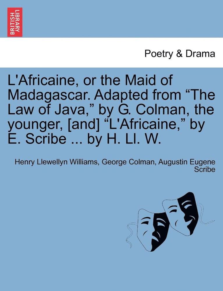 L'Africaine, or the Maid of Madagascar. Adapted from &quot;The Law of Java,&quot; by G. Colman, the Younger, [And] &quot;L'africaine,&quot; by E. Scribe ... by H. LL. W. 1