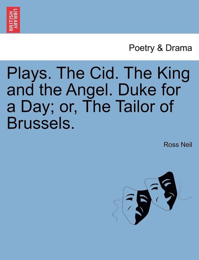 Plays. The Cid. The King And The Angel. Duke For A Day; Or, The Tailor Of Brussels. 1