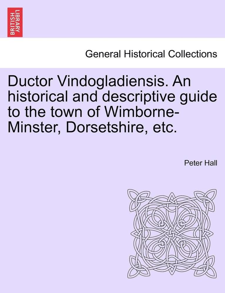 Ductor Vindogladiensis. an Historical and Descriptive Guide to the Town of Wimborne-Minster, Dorsetshire, Etc. 1