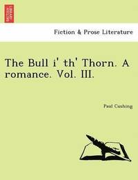 bokomslag The Bull I' Th' Thorn. a Romance. Vol. III.
