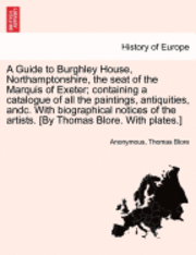 bokomslag A Guide to Burghley House, Northamptonshire, the seat of the Marquis of Exeter; containing a catalogue of all the paintings, antiquities, andc. With biographical notices of the artists. [By Thomas
