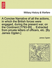A Concise Narrative of All the Actions, in Which the British Forces Were Engaged, During the Present War, on the Continent [1793-95] ... Extracted from Private Letters of Officers, Etc. [By James 1