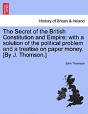 John Thomson - The Secret of the British Constitution and Empire; With a Solution of the Political Problem and a Treatise on Paper Money. [By J. Thomson.], Häftad