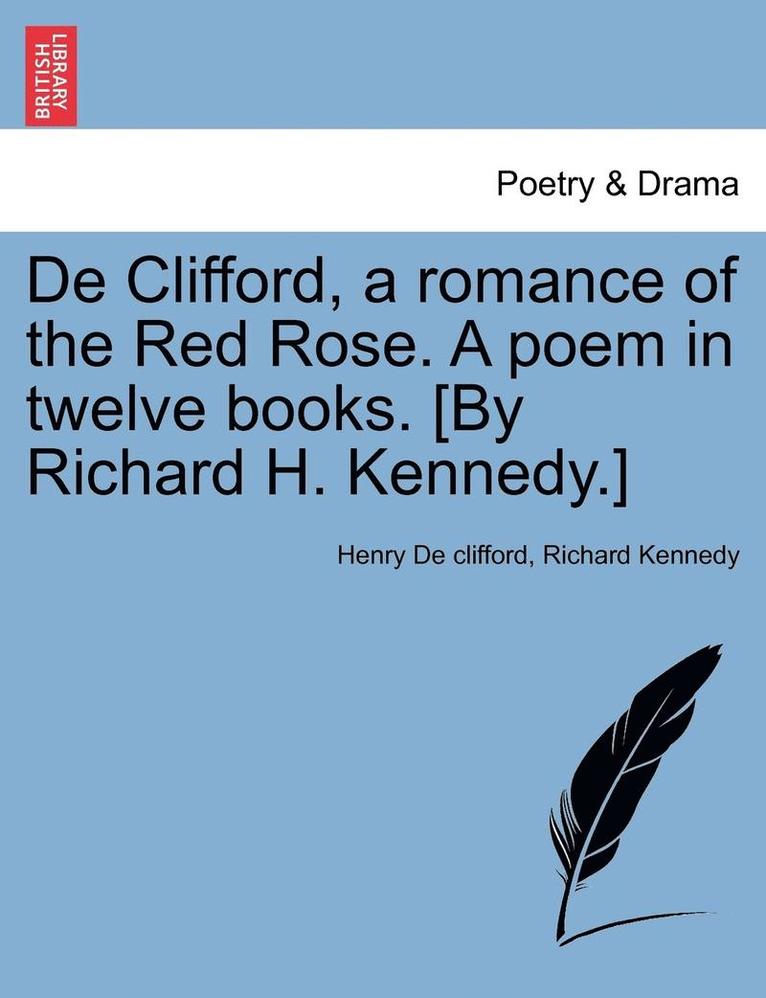 de Clifford, a Romance of the Red Rose. a Poem in Twelve Books. [By Richard H. Kennedy.] 1