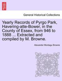 bokomslag Yearly Records of Pyrgo Park, Havering-Atte-Bower, in the County of Essex, from 946 to 1888 ... Extracted and Compiled by M. Browne.