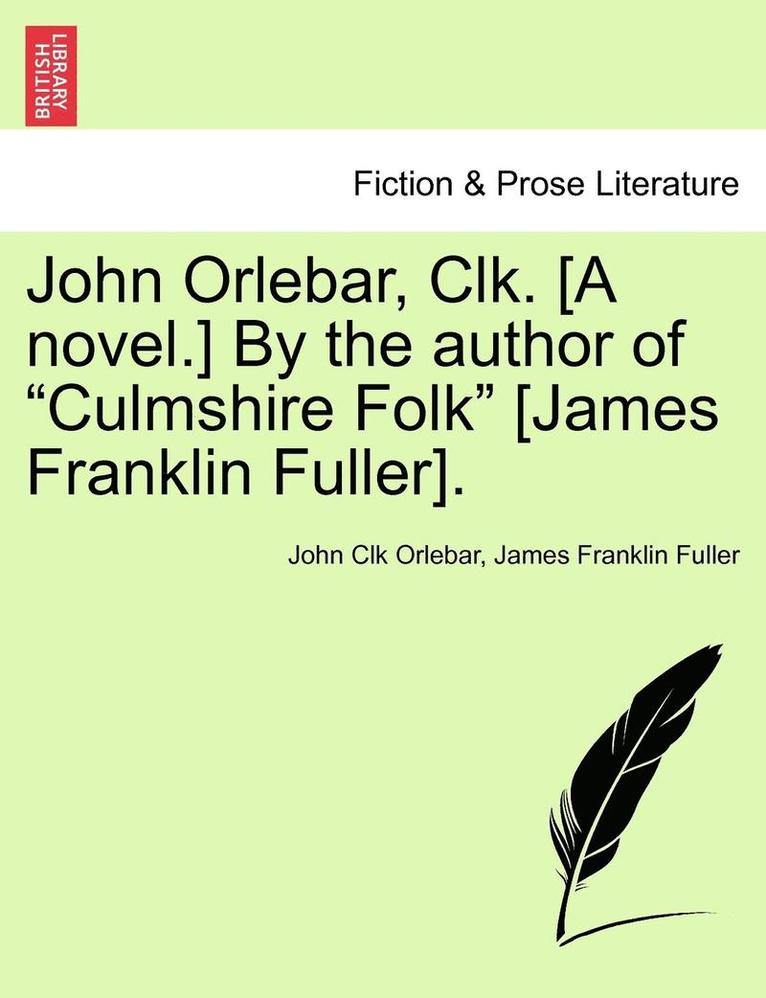 John Orlebar, Clk. [A Novel.] by the Author of &quot;Culmshire Folk&quot; [James Franklin Fuller]. 1