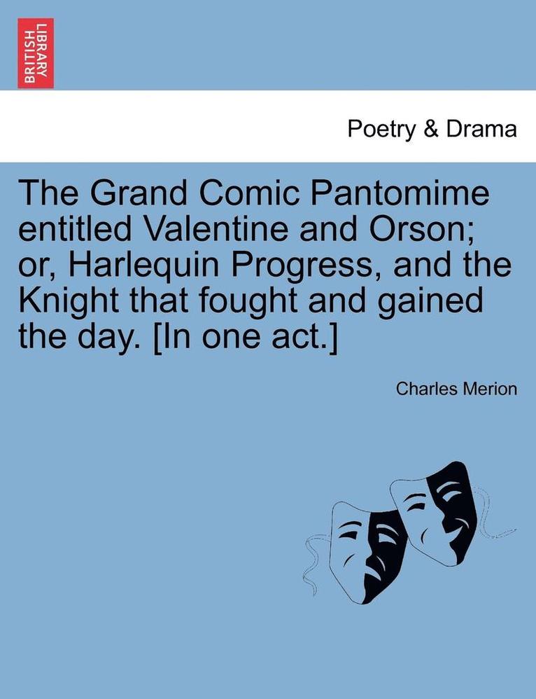 The Grand Comic Pantomime Entitled Valentine and Orson; Or, Harlequin Progress, and the Knight That Fought and Gained the Day. [In One Act.] 1