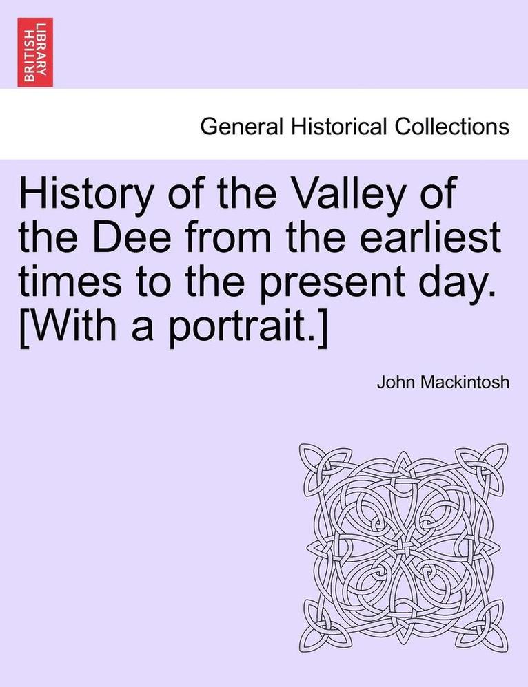 History of the Valley of the Dee from the Earliest Times to the Present Day. [With a Portrait.]