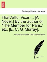 bokomslag That Artful Vicar ... [A Novel.] by the Author of &quot;The Member for Paris,&quot; Etc. [E. C. G. Murray].