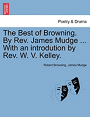 bokomslag The Best of Browning. by REV. James Mudge ... with an Introdution by REV. W. V. Kelley.