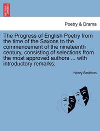 bokomslag The Progress of English Poetry from the Time of the Saxons to the Commencement of the Nineteenth Century, Consisting of Selections from the Most Approved Authors ... with Introductory Remarks.