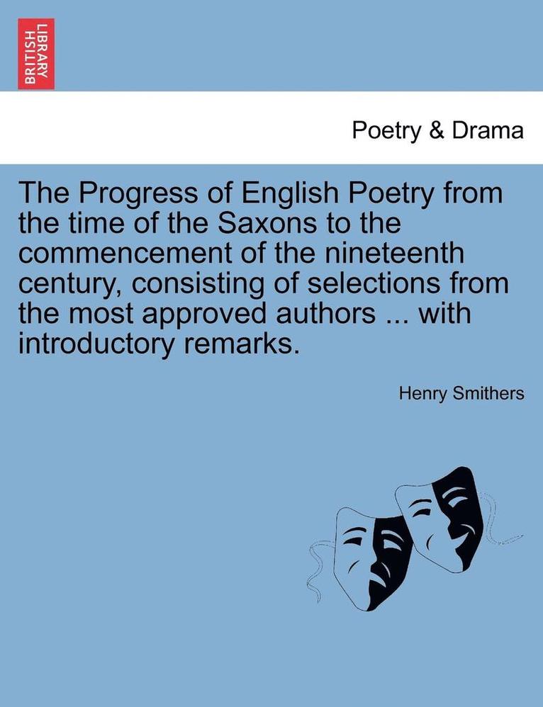 The Progress of English Poetry from the Time of the Saxons to the Commencement of the Nineteenth Century, Consisting of Selections from the Most Approved Authors ... with Introductory Remarks. 1