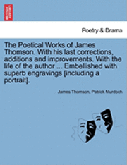 bokomslag The Poetical Works of James Thomson. with His Last Corrections, Additions and Improvements. with the Life of the Author ... Embellished with Superb En