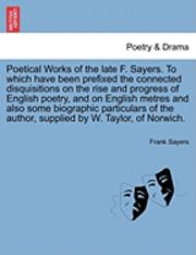 bokomslag Poetical Works of the Late F. Sayers. to Which Have Been Prefixed the Connected Disquisitions on the Rise and Progress of English Poetry, and on English Metres and Also Some Biographic Particulars of