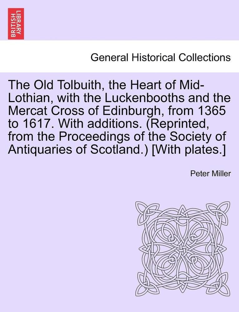 The Old Tolbuith, the Heart of Mid-Lothian, with the Luckenbooths and the Mercat Cross of Edinburgh, from 1365 to 1617. with Additions. (Reprinted, from the Proceedings of the Society of Antiquaries 1