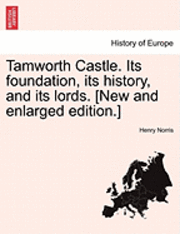 Tamworth Castle. Its Foundation, Its History, and Its Lords. [New and Enlarged Edition.] 1