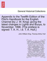 bokomslag Appendix to the Twelfth Edition of the Pilot's Handbook for the English Channel [By J. W. King]; Giving the Latest Changes in Lights and Buoys, to November, 1896. [The Preface Is Signed