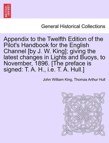 bokomslag Appendix to the Twelfth Edition of the Pilot's Handbook for the English Channel [By J. W. King]; Giving the Latest Changes in Lights and Buoys, to November, 1896. [The Preface Is Signed