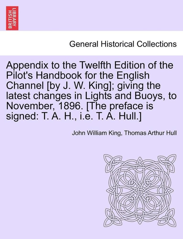John William King, Thomas Arthur Hull - Appendix to the Twelfth Edition of the Pilot's Handbook for the English Channel [By J. W. King]; Giving the Latest Changes in Lights and Buoys, to November, 1896. [The Preface Is Signed, Häftad