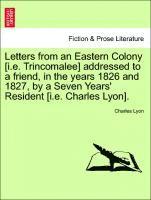 bokomslag Letters from an Eastern Colony [I.E. Trincomalee] Addressed to a Friend, in the Years 1826 and 1827, by a Seven Years' Resident [I.E. Charles Lyon].