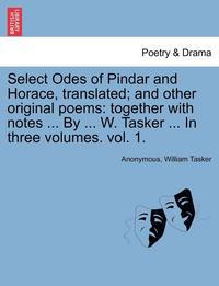 bokomslag Select Odes of Pindar and Horace, Translated; And Other Original Poems: Together with Notes ... by ... W. Tasker ... in Three Volumes. Vol. 1.