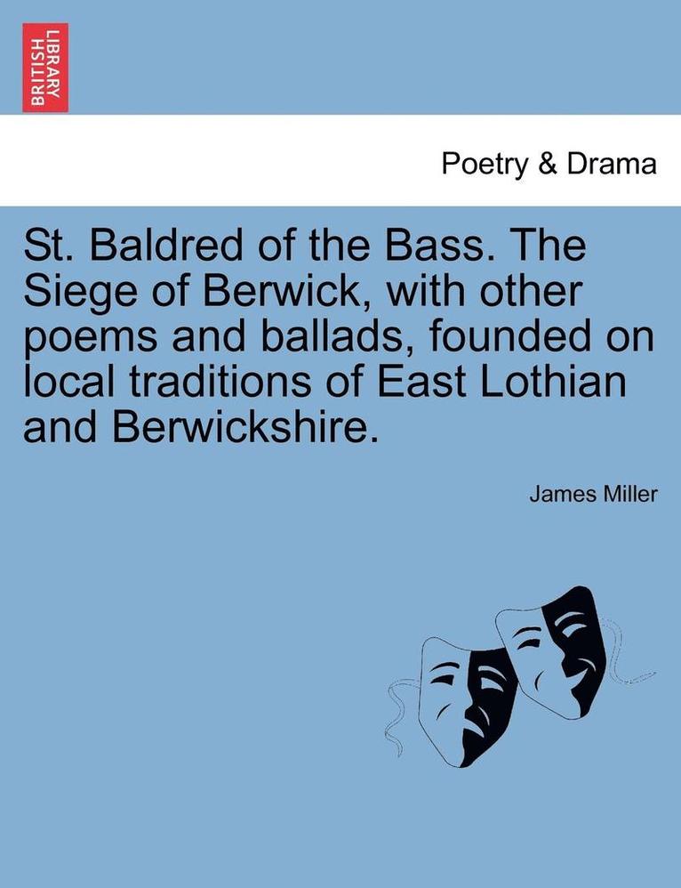 St. Baldred of the Bass. the Siege of Berwick, with Other Poems and Ballads, Founded on Local Traditions of East Lothian and Berwickshire. 1