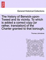 Thomas Johnstone - The History of Berwick-Upon-Tweed and Its Vicinity. to Which Is Added a Correct Copy [Or Rather, Translation] of the Charter Granted to That Borough., Häftad