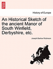 An Historical Sketch of the Ancient Manor of South Winfield, Derbyshire, Etc. 1