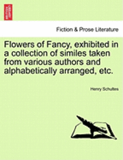 Flowers of Fancy, Exhibited in a Collection of Similes Taken from Various Authors and Alphabetically Arranged, Etc. 1