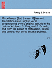 J G - Miscellanea. [By] J[ames] G[lassford. Translations Into English Verse, Accompanied by the Original Text, from the Latin of Addison, S. Clay, and P. Frowde, and from the Italian of Metastasio, Tasso and Others, Häftad