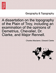 bokomslag A Dissertation on the Topography of the Plain of Troy, Including an Examination of the Opinions of Demetrius, Chevalier, Dr. Clarke, and Major Rennell.