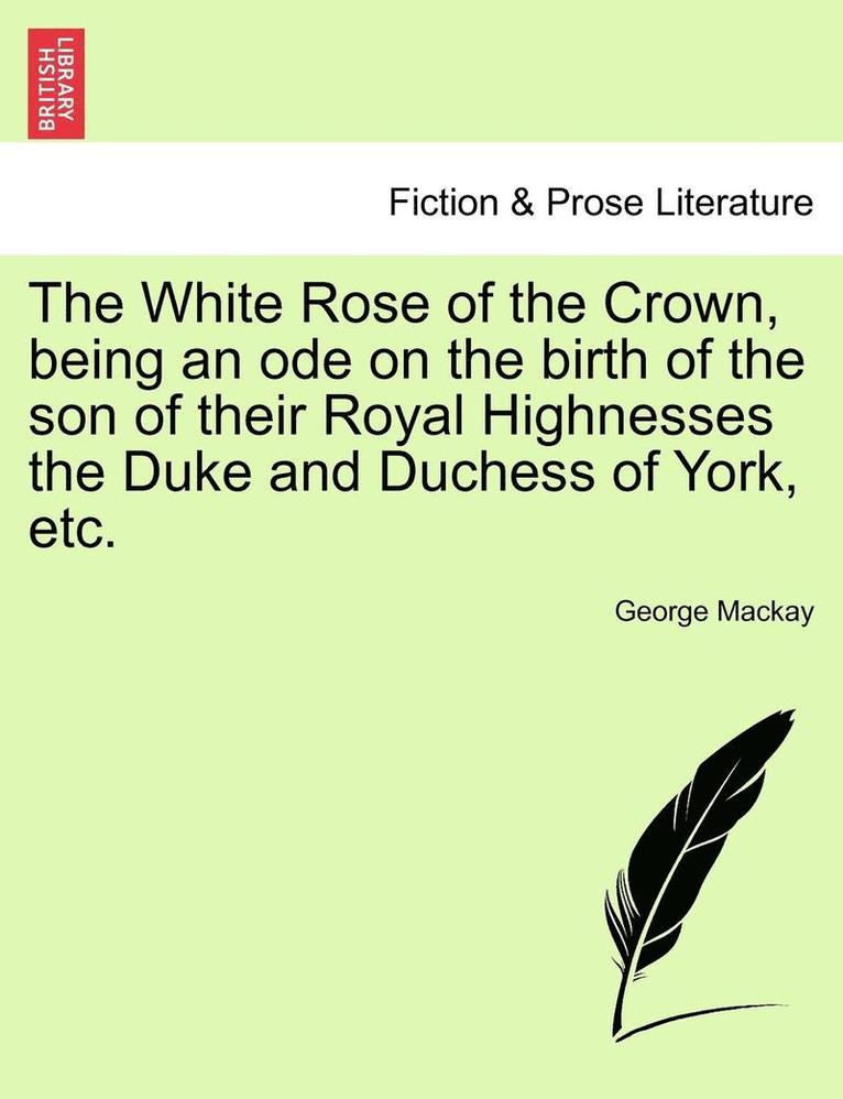 George MacKay, George Mackay - White Rose of the Crown, Being an Ode on the Birth of the Son of Their Royal Highnesses the Duke and Duchess of York, Etc., Häftad