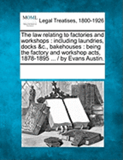 bokomslag The Law Relating to Factories and Workshops: Including Laundries, Docks &C., Bakehouses: Being the Factory and Workshop Acts, 1878-1895 ... / By Evans