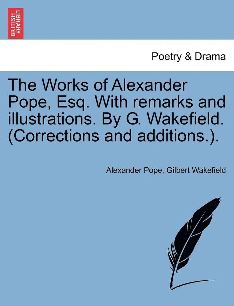 The Works of Alexander Pope, Esq. with Remarks and Illustrations. by G. Wakefield. (Corrections and Additions.). 1