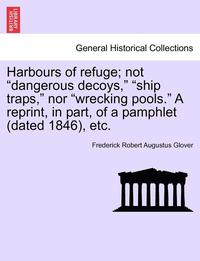 bokomslag Harbours of Refuge; Not "Dangerous Decoys," "Ship Traps," Nor "Wrecking Pools." a Reprint, in Part, of a Pamphlet (Dated 1846), Etc.