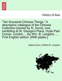 bokomslag 'Ten Thousand Chinese Things.' a Descriptive Catalogue of the Chinese Collection [Owned by N. Dunn], Now Exhibiting at St. George's Place, Hyde Park Corner, London ... by Wm. B. Langdon ... First