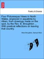 Four Picturesque Views in North Wales, Engraved in Aquatinta by Alken, from Drawings Made on the Spot, by the Rev. B. Broughton ... with Poetical Reflections on Leaving That Country. 1