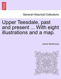 bokomslag Upper Teesdale, Past and Present ... with Eight Illustrations and a Map.